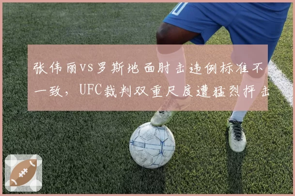 张伟丽vs罗斯地面肘击违例标准不一致，UFC裁判双重尺度遭猛烈抨击