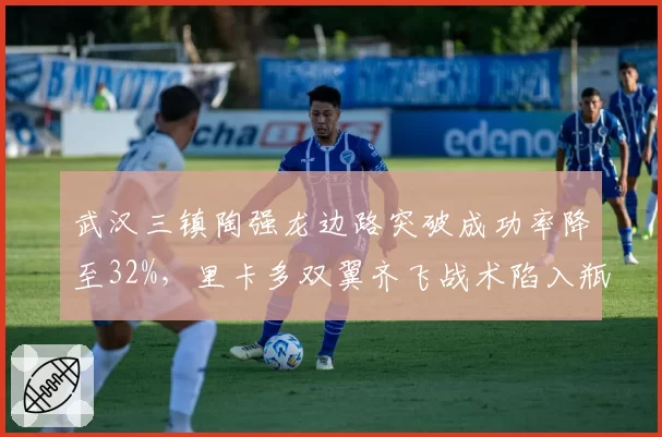 武汉三镇陶强龙边路突破成功率降至32%,里卡多双翼齐飞战术陷入瓶颈