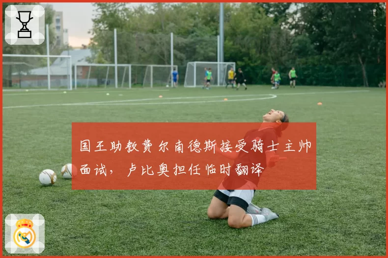 国王助教费尔南德斯接受骑士主帅面试，卢比奥担任临时翻译